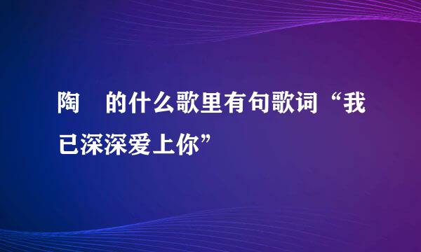 陶喆的什么歌里有句歌词“我已深深爱上你”
