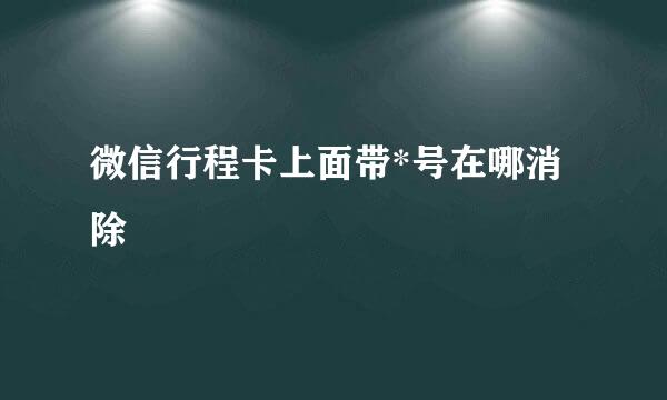 微信行程卡上面带*号在哪消除