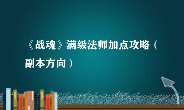 《战魂》满级法师加点攻略（副本方向）