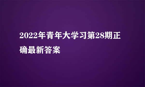 2022年青年大学习第28期正确最新答案