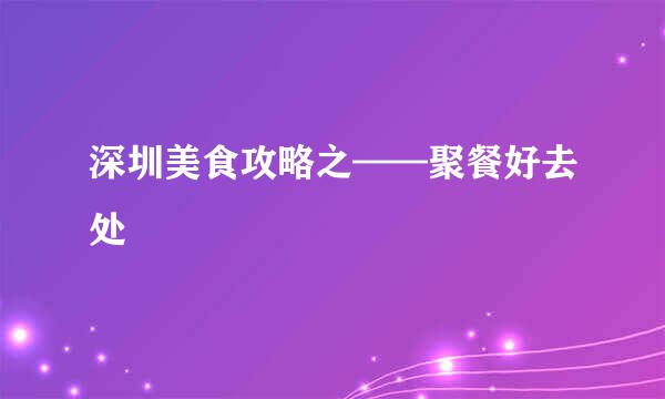深圳美食攻略之——聚餐好去处