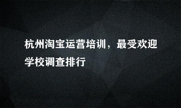 杭州淘宝运营培训，最受欢迎学校调查排行