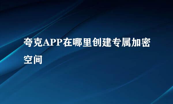 夸克APP在哪里创建专属加密空间