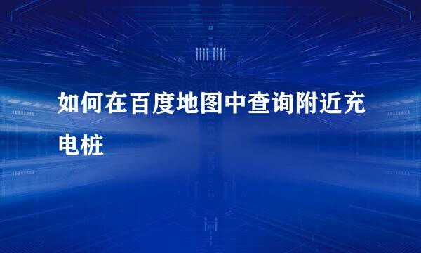 如何在百度地图中查询附近充电桩