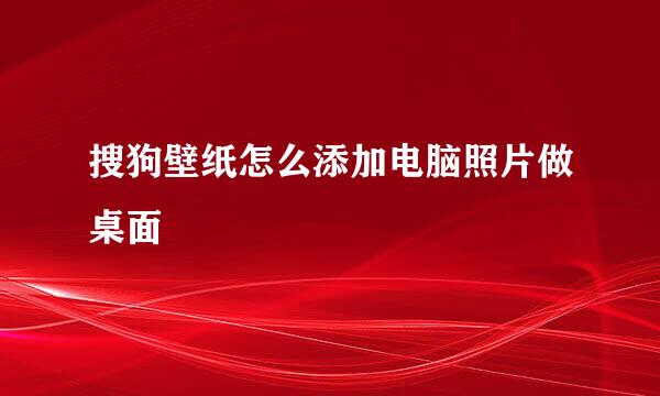 搜狗壁纸怎么添加电脑照片做桌面