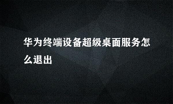 华为终端设备超级桌面服务怎么退出
