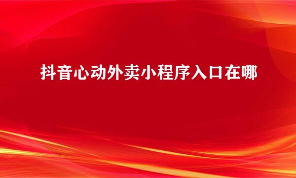 抖音心动外卖小程序入口在哪