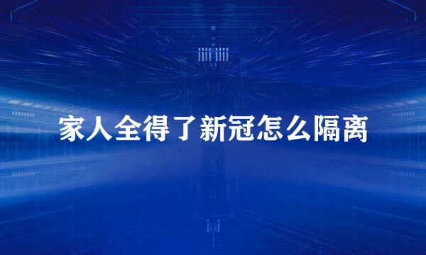 家人全得了新冠怎么隔离