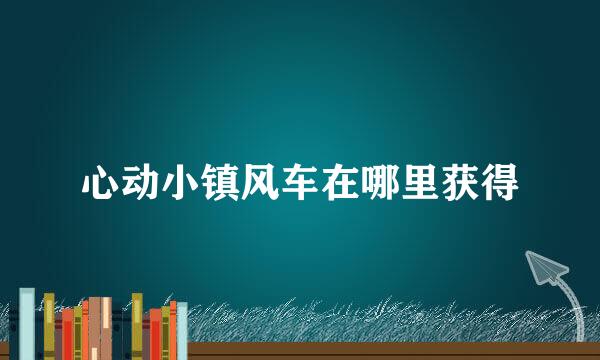 心动小镇风车在哪里获得