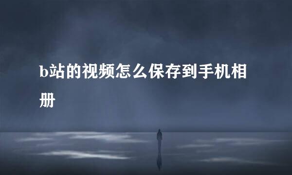 b站的视频怎么保存到手机相册