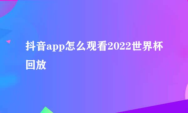 抖音app怎么观看2022世界杯回放