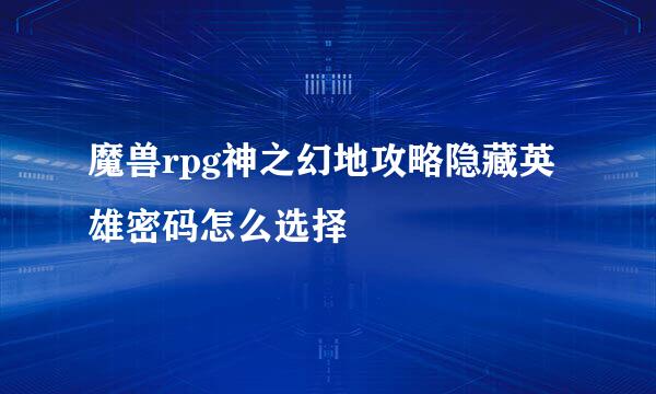 魔兽rpg神之幻地攻略隐藏英雄密码怎么选择