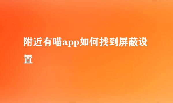 附近有喵app如何找到屏蔽设置