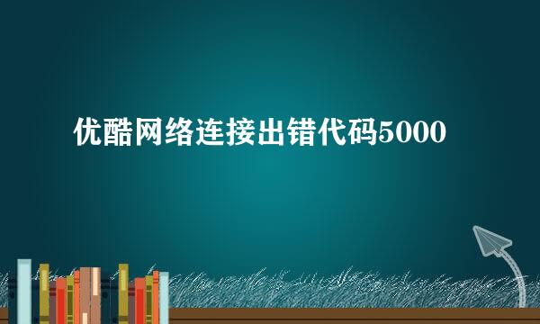 优酷网络连接出错代码5000