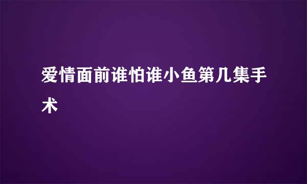 爱情面前谁怕谁小鱼第几集手术