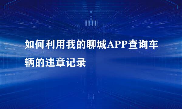 如何利用我的聊城APP查询车辆的违章记录