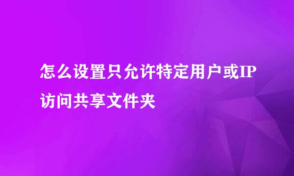 怎么设置只允许特定用户或IP访问共享文件夹