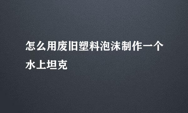 怎么用废旧塑料泡沫制作一个水上坦克