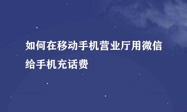 如何在移动手机营业厅用微信给手机充话费
