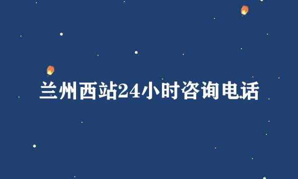 兰州西站24小时咨询电话
