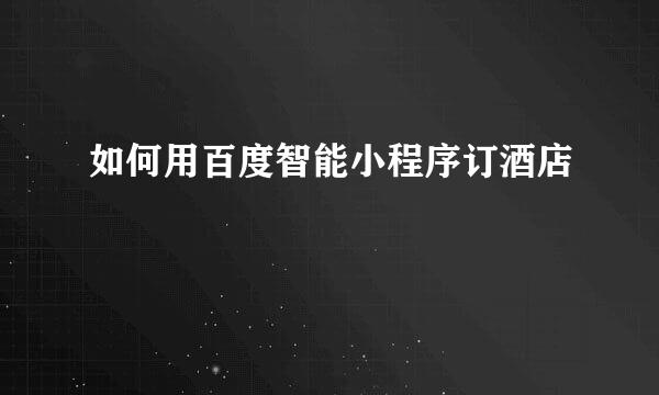 如何用百度智能小程序订酒店