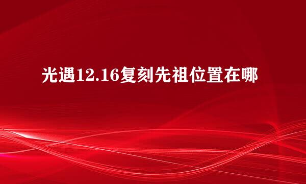 光遇12.16复刻先祖位置在哪