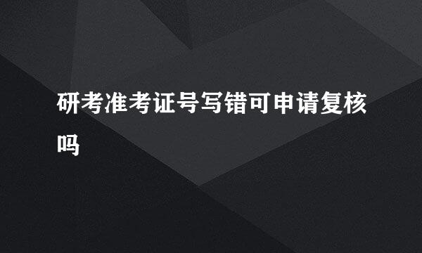 研考准考证号写错可申请复核吗