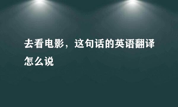 去看电影，这句话的英语翻译怎么说