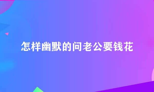 怎样幽默的问老公要钱花