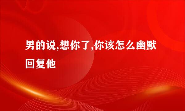 男的说,想你了,你该怎么幽默回复他