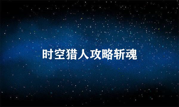 时空猎人攻略斩魂