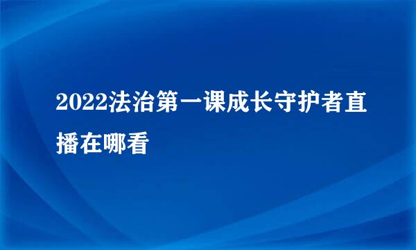 2022法治第一课成长守护者直播在哪看