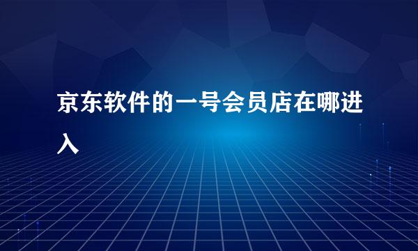 京东软件的一号会员店在哪进入