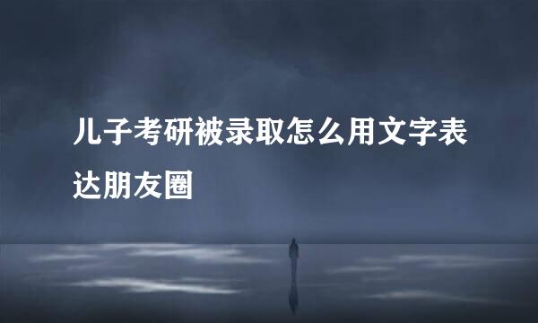 儿子考研被录取怎么用文字表达朋友圈