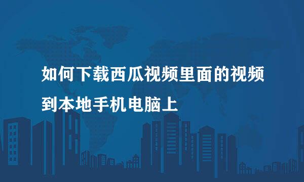 如何下载西瓜视频里面的视频到本地手机电脑上