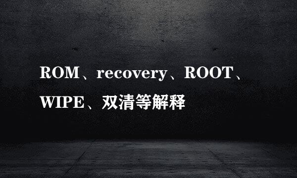 ROM、recovery、ROOT、WIPE、双清等解释