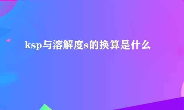 ksp与溶解度s的换算是什么