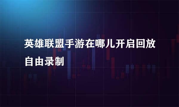 英雄联盟手游在哪儿开启回放自由录制