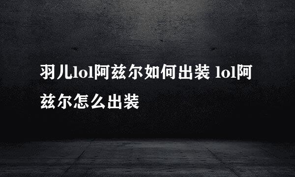 羽儿lol阿兹尔如何出装 lol阿兹尔怎么出装