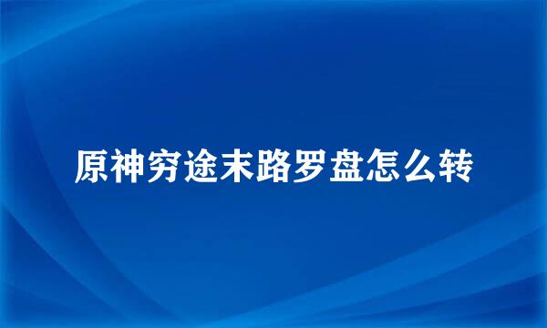 原神穷途末路罗盘怎么转