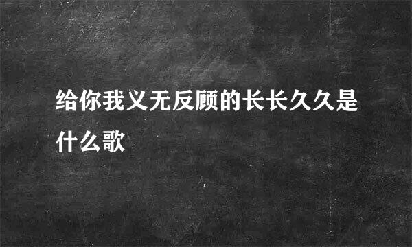 给你我义无反顾的长长久久是什么歌