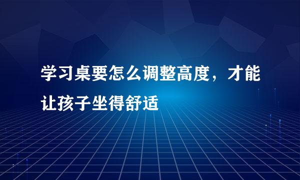 学习桌要怎么调整高度，才能让孩子坐得舒适