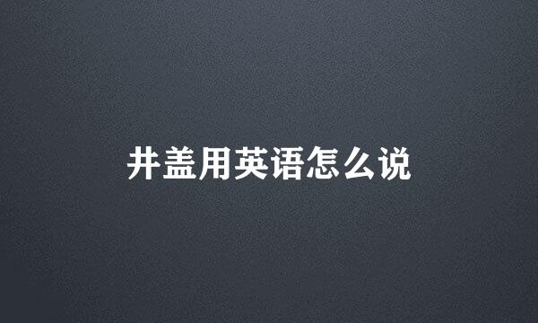 井盖用英语怎么说