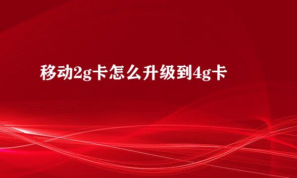 移动2g卡怎么升级到4g卡