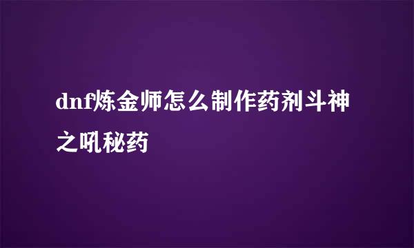dnf炼金师怎么制作药剂斗神之吼秘药