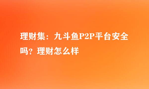 理财集：九斗鱼P2P平台安全吗？理财怎么样