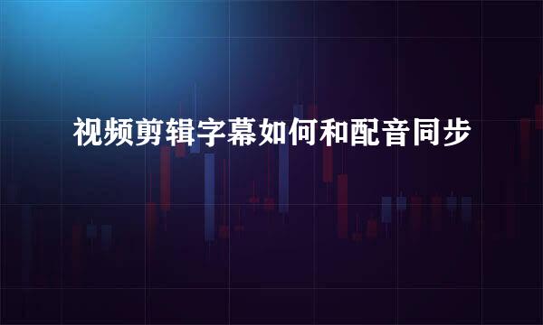 视频剪辑字幕如何和配音同步