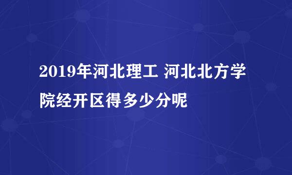 2019年河北理工 河北北方学院经开区得多少分呢