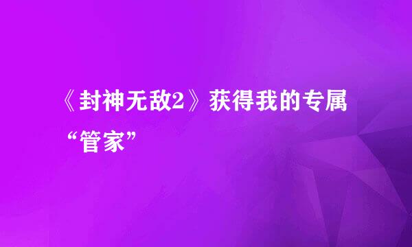 《封神无敌2》获得我的专属“管家”