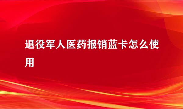 退役军人医药报销蓝卡怎么使用
